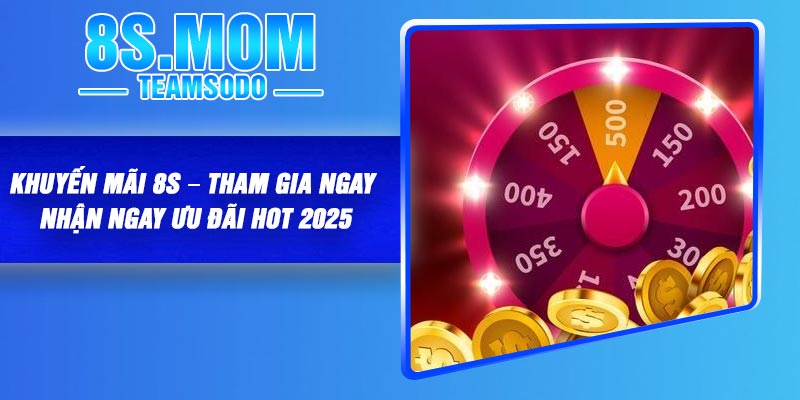 Khuyến Mãi 8S – Tham Gia NGay Nhận Ngay Ưu Đãi Hot 2025